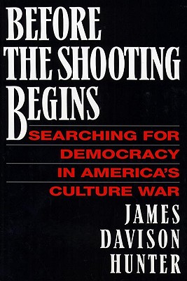 Before the Shooting Begins: Searching for Democracy in America's Culture War - Hunter, James Davison, Prof.