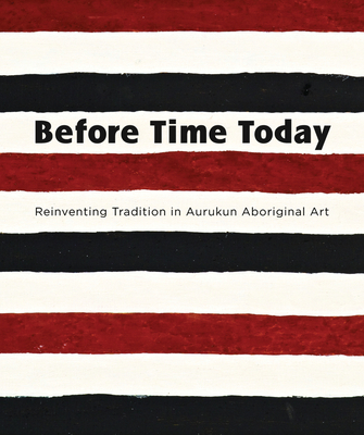 Before Time Today: Reinventing Tradition in Aurukun Aboriginal Art - Butler, Sally