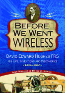 Before We Went Wireless: David Edward Hughes, His Life, Inventions and Discoveries 1831-1900