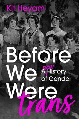 Before We Were Trans: A New History of Gender - Heyam, Kit, Dr.