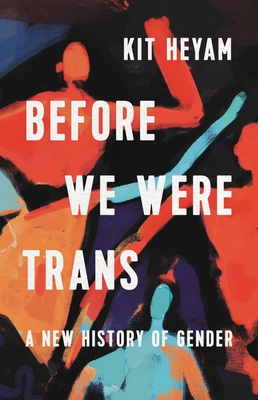 Before We Were Trans: A New History of Gender - Heyam, Kit, Dr.
