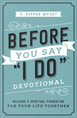 Before You Say I Do Devotional: Building a Spiritual Foundation for Your Life Together - Wright, H Norman, Dr.