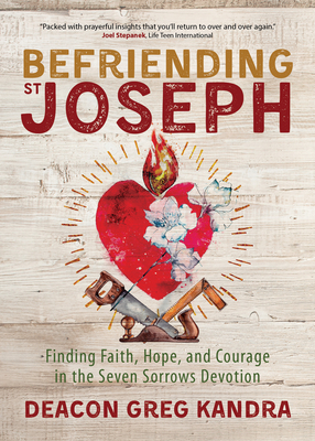 Befriending St. Joseph: Finding Faith, Hope, and Courage in the Seven Sorrows Devotion - Kandra, Deacon Greg