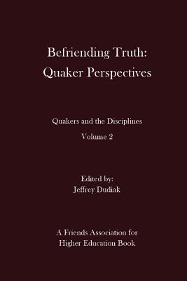 Befriending Truth: Quaker Perspectives: Quakers and the Disciplines: Volume 2 - Dudiak, Jeffrey