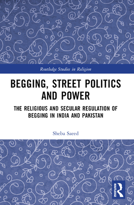 Begging, Street Politics and Power: The Religious and Secular Regulation of Begging in India and Pakistan - Saeed, Sheba