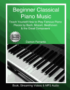 Beginner Classical Piano Music: Teach Yourself How to Play Famous Piano Pieces by Bach, Mozart, Beethoven & the Great Composers (Book, Streaming Videos & MP3 Audio)