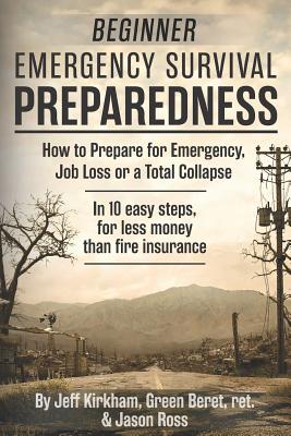 Beginner Emergency Survival Preparedness: How to Prepare for Emergency, Job Loss or a Total Collapse. - Ross, Jason, and Kirkham, Jeff