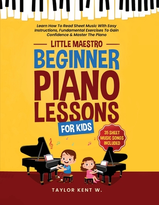 Beginner Piano Lessons For Kids: Learn How To Read Sheet Music With Easy Instructions, Fundamental Exercises To Gain Confidence & Master The Piano (Little Maestro Series) - Kent W, Taylor