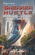 Beginner Sneaker Hustle: The Ultimate Guide to Collecting, Buying, and Selling Sneakers