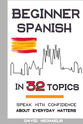 Beginner Spanish in 32 Topics: Speak with Confidence About Everyday Matters - Michaels, David