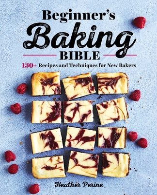 Beginner's Baking Bible: 130+ Recipes and Techniques for New Bakers - Perine, Heather