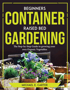 Beginners Container Raised Bed Gardening: The Step-by-Step Guide to growing your own Organic Vegetables