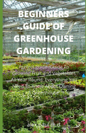 Beginners Guide of Greenhouse Gardening: Prefect guide Guide To Growing Fruit and Vegetables All Year Round: Everything You Need To Know About Owning A Greenhouse