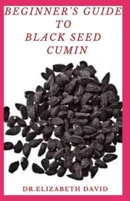 Beginner's Guide to Black Seed Cumin: Alternative Healing and Natural Health Remedies with Black Seed Cumin: Everything You Need To Know - David, Elizabeth, Dr.