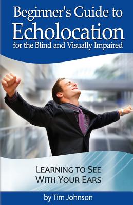 Beginner's Guide to Echolocation for the Blind and Visually Impaired: Learning to See With Your Ears - Louchart, Justin, and Johnson, Tim