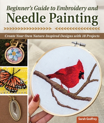 Beginner's Guide to Embroidery and Needle Painting: Create Your Own Nature-Inspired Designs with 18 Projects - Godfrey, Sarah