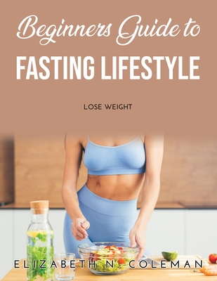 Beginners Guide to Fasting Lifestyle: Lose Weight - Elizabeth N Coleman