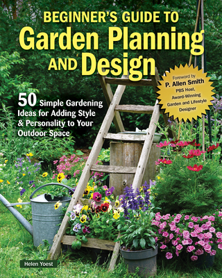 Beginner's Guide to Garden Planning and Design: 50 Simple Gardening Ideas for Adding Style & Personality to Your Outdoor Space - Yoest, Helen