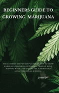 Beginners Guide to Growing Marijuana: The Ultimate Step-by-Step Guide On How to Grow Marijuana Indoors & Outdoors, Produce Mind-Blowing Weed, and Even Start a Profitable Long-Term Legal Business.