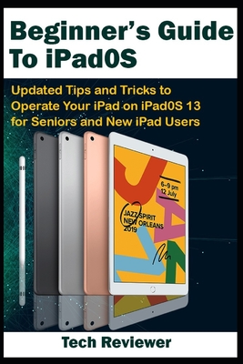 Beginner's Guide to iPadOS: Updated Tips and Tricks to Operate Your iPad on iPadOS 13 and iOS 13 For Seniors and New iPad Users - Reviewer, Tech