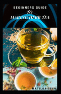 Beginners Guide to Making Herb Tea: guides on how to plant, harvest and prepare herbs leaves for body cure and health relieve system