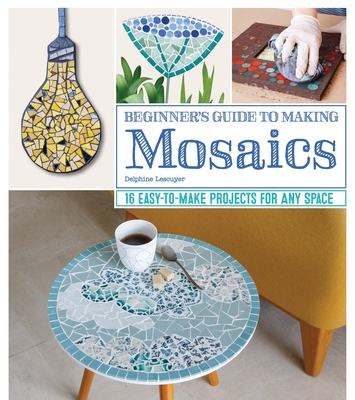 Beginner's Guide to Making Mosaics: 16 Easy-To-Make Projects for Any Space - Lescuyer, Delphine