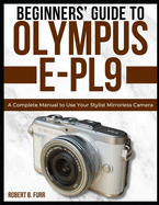 Beginners' Guide to Olympus E-Pl9: A Complete Manual to Use Your Stylist Mirrorless Camera