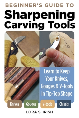 Beginner's Guide to Sharpening Carving Tools: Learn to Keep Your Knives, Gouges & V-Tools in Tip-Top Shape - Irish, Lora S