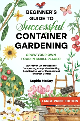 Beginner's Guide to Successful Container Gardening (Large Print edition): Grow Your Own Food in Small Places! 25+ Proven DIY Methods for Composting, Companion Planting, Seed Saving, Water Management and Pest Control - McKay, Sophie