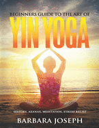 Beginners Guide to the Art of Yin Yoga: History, Asanas, Meditation, Stress Relief
