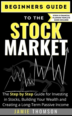 Beginners Guide to the Stock Market: The Simple Step by Step Guide for Investing in Stocks, Building Your Wealth and Creating a Long-Term Passive Income - Thomson, Jamie