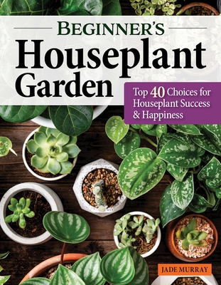 Beginner's Houseplant Garden: Top 40 Choices for Houseplant Success & Happiness - Murray, Jade