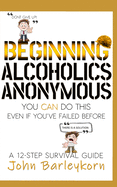 Beginning Alcoholics Anonymous: You Can Do This Even If You've Failed Before