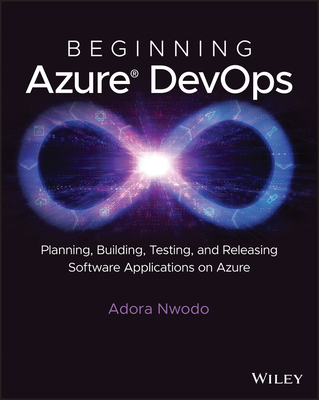 Beginning Azure Devops: Planning, Building, Testing, and Releasing Software Applications on Azure - Nwodo, Adora