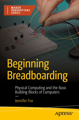 Beginning Breadboarding: Physical Computing and the Basic Building Blocks of Computers - Fox, Jennifer