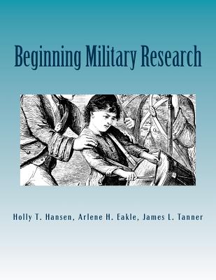 Beginning Military Research: Research Guide - Eakle Ph D, Arlene H, and Tanner, James L, and Hansen, Holly T