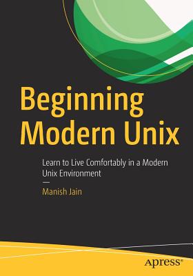 Beginning Modern UNIX: Learn to Live Comfortably in a Modern UNIX Environment - Jain, Manish