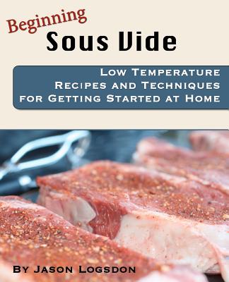 Beginning Sous Vide: Low Temperature Recipes and Techniques for Getting Started at Home - Logsdon, Jason