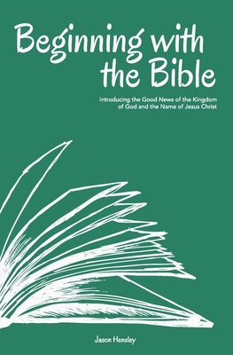 Beginning with the Bible: Introducing the Good News of the Kingdom of God and the Name of Jesus Christ - Hensley, Jason