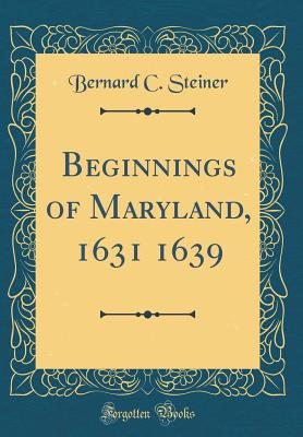 Beginnings of Maryland, 1631 1639 (Classic Reprint) - Steiner, Bernard C