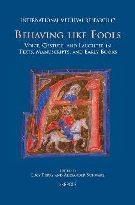 Behaving Like Fools: Voice, Gesture, and Laughter in Texts, Manuscripts, and Early Books - Perry, Lucy (Editor), and Schwarz, Alexander (Editor)