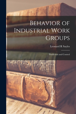 Behavior of Industrial Work Groups: Prediction and Control - Sayles, Leonard R