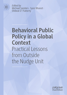 Behavioral Public Policy in a Global Context: Practical Lessons from Outside the Nudge Unit - Sanders, Michael (Editor), and Bhanot, Syon (Editor), and O' Flaherty, Shibeal (Editor)