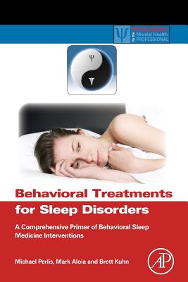 Behavioral Treatments for Sleep Disorders: A Comprehensive Primer of Behavioral Sleep Medicine Interventions - Perlis, Michael L (Editor), and Aloia, Mark (Editor), and Kuhn, Brett (Editor)