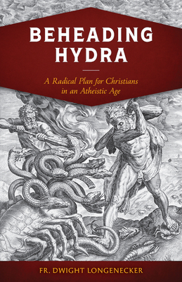 Beheading Hydra: A Radical Plan for Christians in an Atheistic Age - Longenecker, Fr Dwight