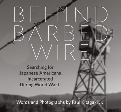 Behind Barbed Wire: Searching for Japanese Americans Incarcerated During World War II - Kitagaki Jr, Paul (Photographer), and Lange, Dorothea (Photographer)