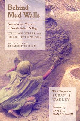 Behind Mud Walls: Seventy-Five Years in a North Indian Village, Updated and Expanded Edition - Wiser, William, and Wiser, Charlotte, and Mandelbaum, David G (Foreword by)