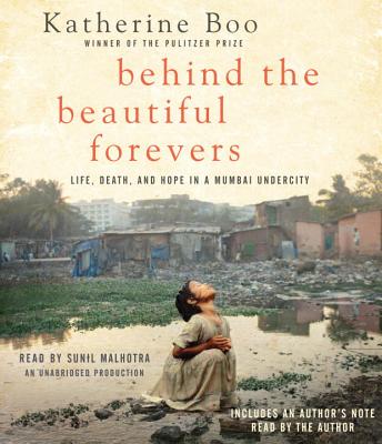 Behind the Beautiful Forevers: Life, Death, and Hope in a Mumbai Undercity - Boo, Katherine, and Malhotra, Sunil (Read by)