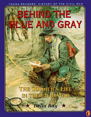 Behind the Blue and Gray: The Soldier's Life in the Civil War - Ray, Delia