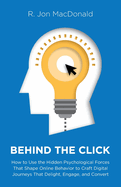 Behind The Click: How to Use the Hidden Psychological Forces That Shape Online Behavior to Craft Digital Journeys That Delight, Engage, and Convert